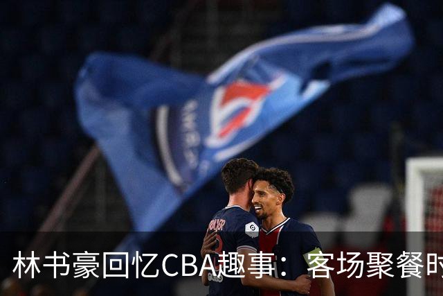 林书豪回忆CBA趣事：客场聚餐时的意外美味