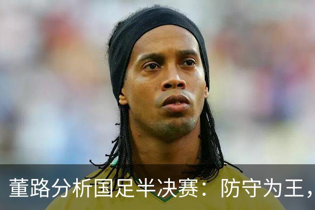 董路分析国足半决赛：防守为王，王钰栋是取胜关键