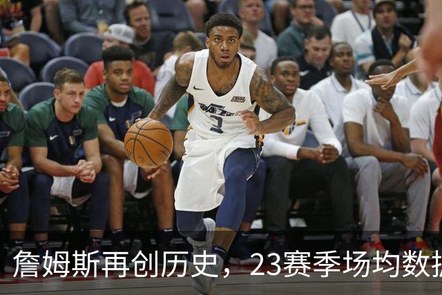 詹姆斯再创历史，23赛季场均数据傲视群雄